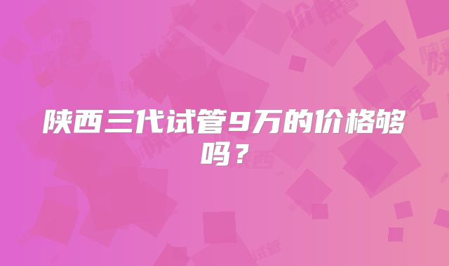 陕西三代试管9万的价格够吗?