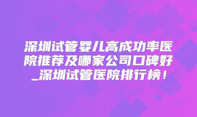 深圳试管婴儿高成功率医院推荐及哪家公司口碑好_深圳试管医院排行榜!