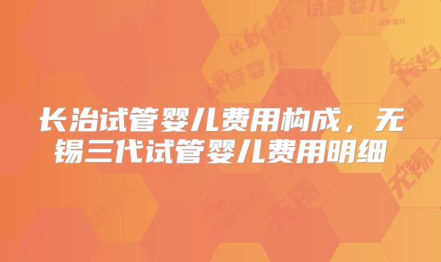 长治试管婴儿费用构成,无锡三代试管婴儿费用明细