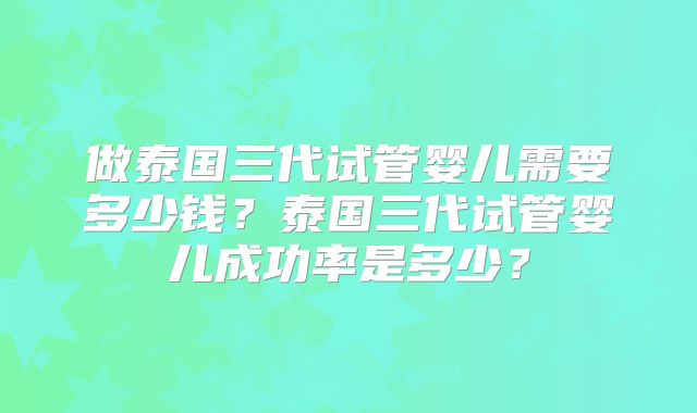 做泰国三代试管婴儿需要多少钱?泰国三代试管婴儿成功率是多少?
