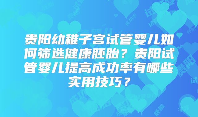 贵阳幼稚子宫试管婴儿如何筛选健康胚胎？贵阳试管婴儿提高成功率有哪些实用技巧？