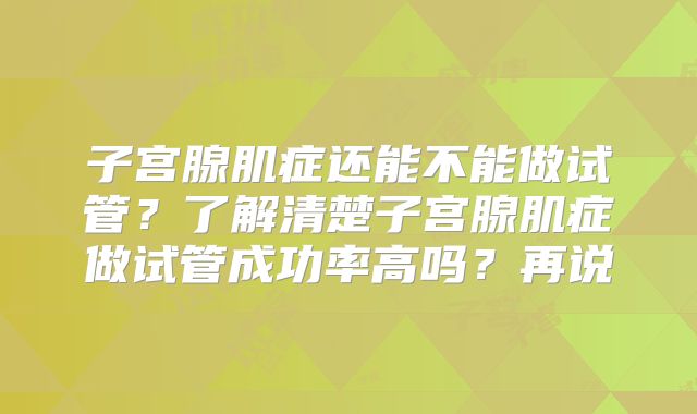 子宫腺肌症还能不能做试管？了解清楚子宫腺肌症做试管成功率高吗？再说