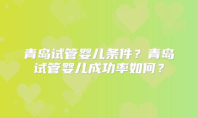 青岛试管婴儿条件？青岛试管婴儿成功率如何？