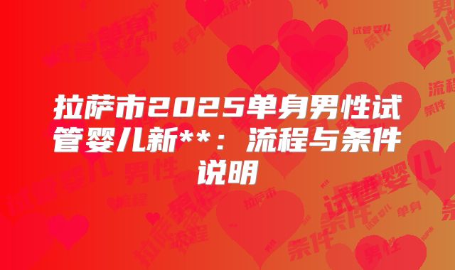 拉萨市2025单身男性试管婴儿新**:流程与条件说明
