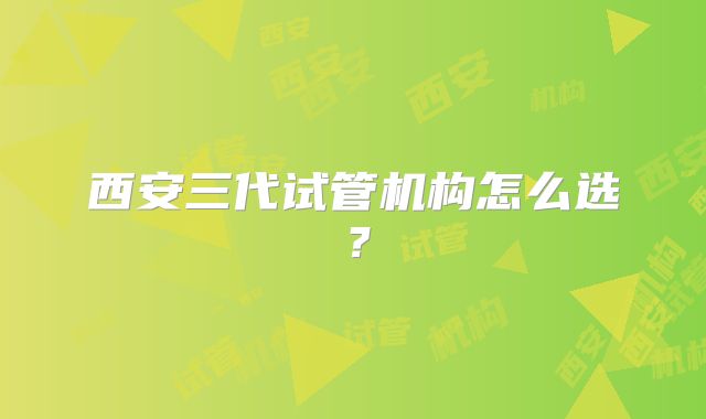 西安三代试管机构怎么选？