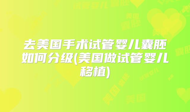 去美国手术试管婴儿囊胚如何分级(美国做试管婴儿移植)