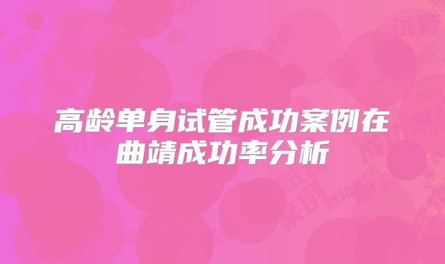 高龄单身试管成功案例在曲靖成功率分析