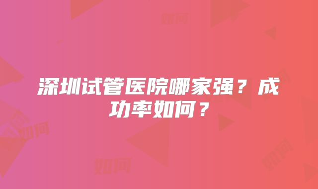 深圳试管医院哪家强?成功率如何?