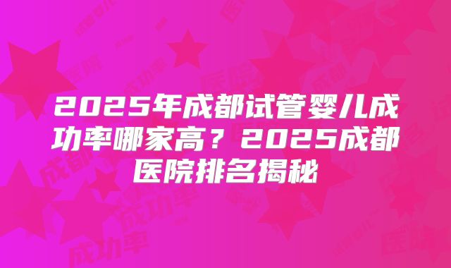 2025年成都试管婴儿成功率哪家高?2025成都医院排名揭秘