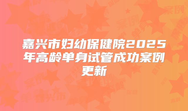 嘉兴市妇幼保健院2025年高龄单身试管成功案例更新
