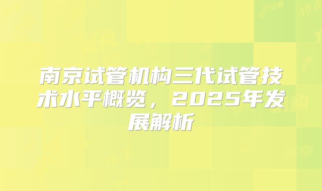 南京试管机构三代试管技术水平概览,2025年发展解析