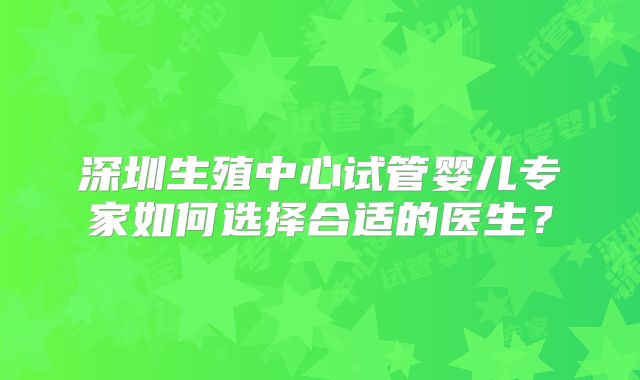 深圳生殖中心试管婴儿专家如何选择合适的医生?