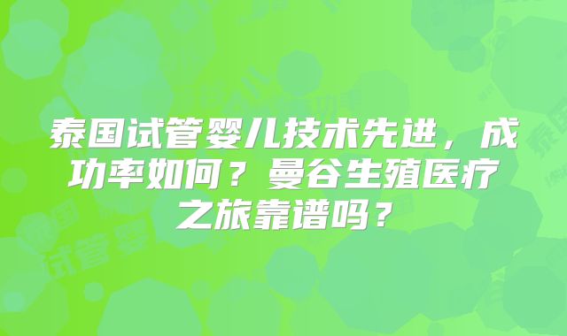 泰国试管婴儿技术先进,成功率如何?曼谷生殖医疗之旅靠谱吗?