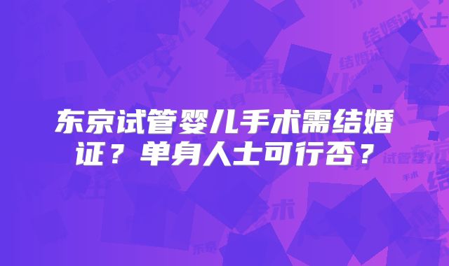 东京试管婴儿手术需结婚证?单身人士可行否?