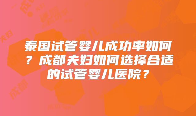 泰国试管婴儿成功率如何?成都夫妇如何选择合适的试管婴儿医院?