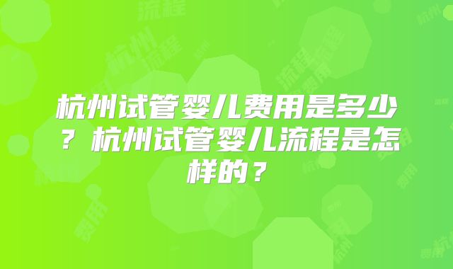 杭州试管婴儿费用是多少?杭州试管婴儿流程是怎样的?
