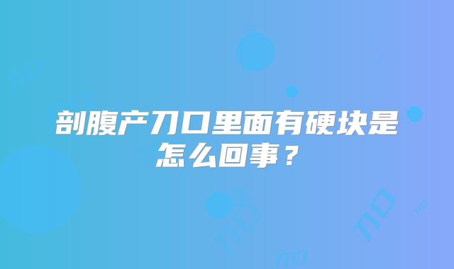 剖腹产刀口里面有硬块是怎么回事？