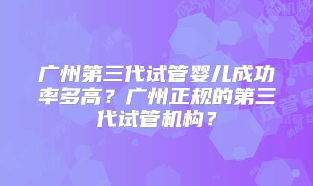 广州第三代试管婴儿成功率多高？广州正规的第三代试管机构？