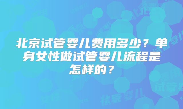 北京试管婴儿费用多少？单身女性做试管婴儿流程是怎样的？