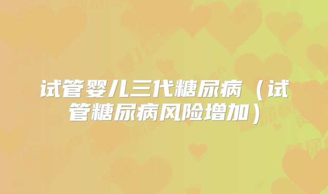 试管婴儿三代糖尿病（试管糖尿病风险增加）