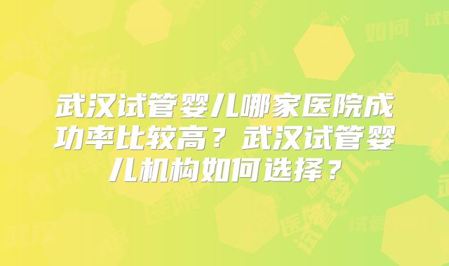 武汉试管婴儿哪家医院成功率比较高?武汉试管婴儿机构如何选择?