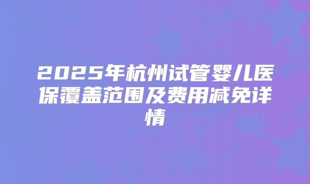 2025年杭州试管婴儿医保覆盖范围及费用减免详情