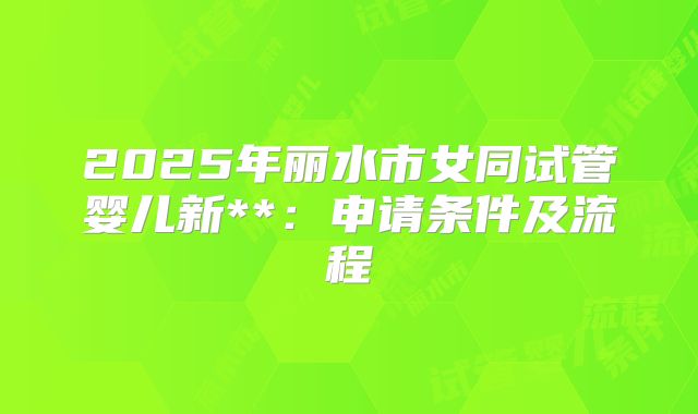2025年丽水市女同试管婴儿新**:申请条件及流程
