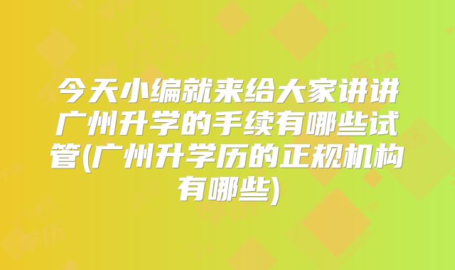今天小编就来给大家讲讲广州升学的手续有哪些试管(广州升学历的正规机构有哪些)