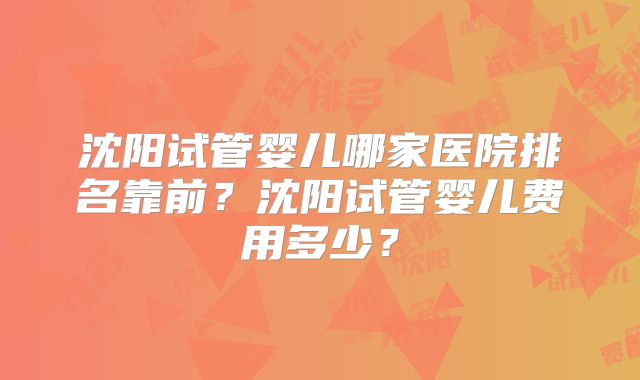 沈阳试管婴儿哪家医院排名靠前？沈阳试管婴儿费用多少？