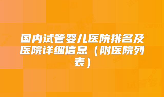 国内试管婴儿医院排名及医院详细信息（附医院列表）