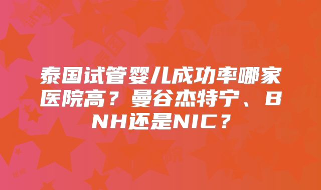泰国试管婴儿成功率哪家医院高?曼谷杰特宁、BNH还是NIC?