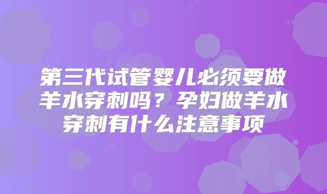 第三代试管婴儿必须要做羊水穿刺吗?孕妇做羊水穿刺有什么注意事项