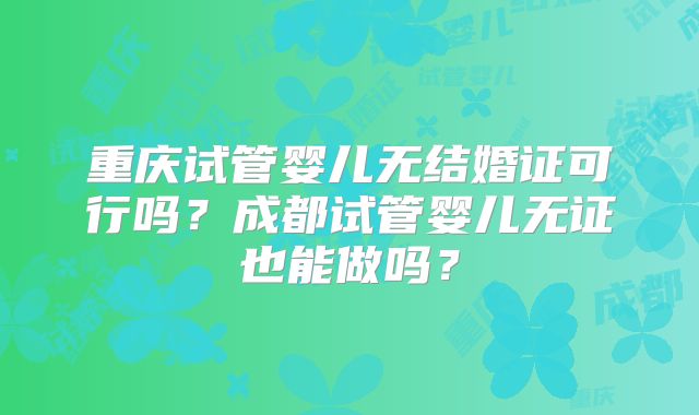 重庆试管婴儿无结婚证可行吗?成都试管婴儿无证也能做吗?