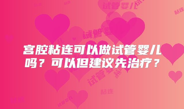 宫腔粘连可以做试管婴儿吗?可以但建议先治疗?
