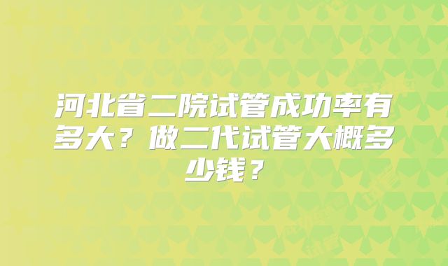 河北省二院试管成功率有多大?做二代试管大概多少钱?