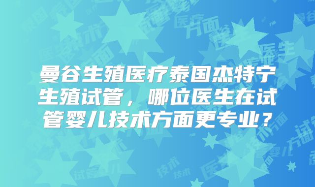曼谷生殖医疗泰国杰特宁生殖试管,哪位医生在试管婴儿技术方面更专业?