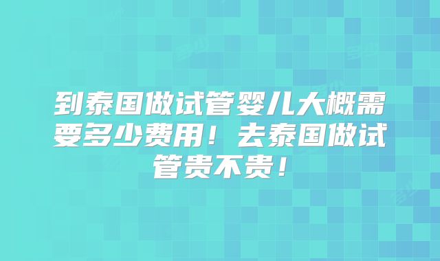 到泰国做试管婴儿大概需要多少费用!去泰国做试管贵不贵!