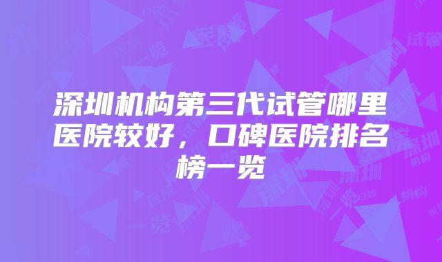 深圳机构第三代试管哪里医院较好,口碑医院排名榜一览