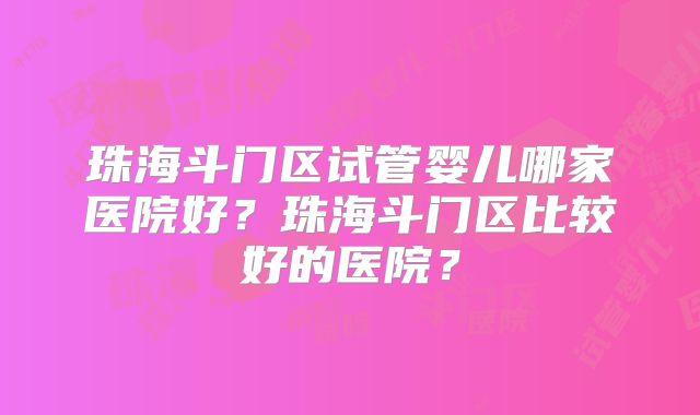 珠海斗门区试管婴儿哪家医院好?珠海斗门区比较好的医院?