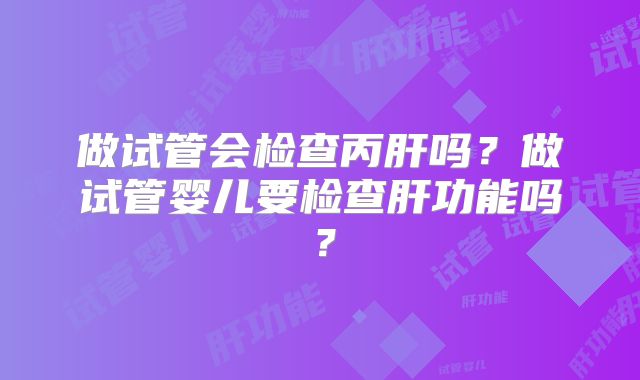 做试管会检查丙肝吗？做试管婴儿要检查肝功能吗？