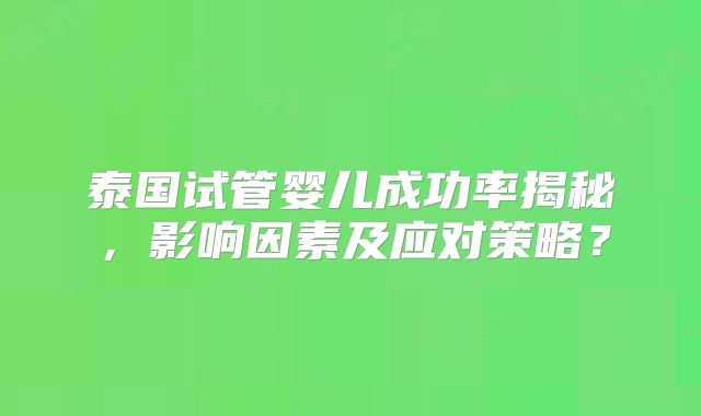 泰国试管婴儿成功率揭秘，影响因素及应对策略？