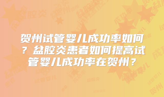 贺州试管婴儿成功率如何？盆腔炎患者如何提高试管婴儿成功率在贺州？