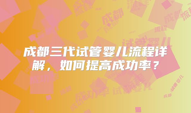 成都三代试管婴儿流程详解，如何提高成功率？