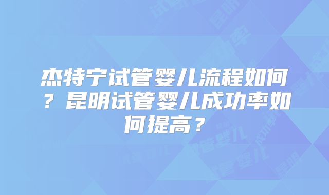 杰特宁试管婴儿流程如何?昆明试管婴儿成功率如何提高?