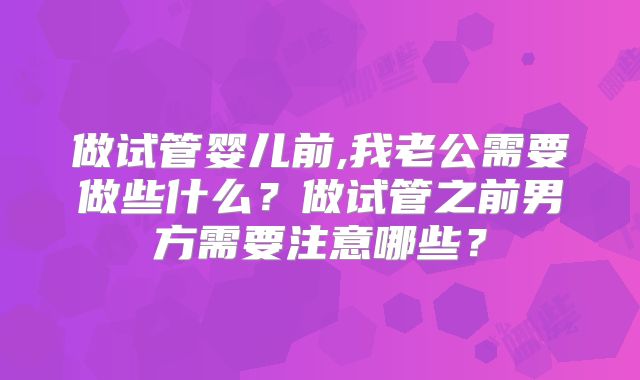 做试管婴儿前,我老公需要做些什么？做试管之前男方需要注意哪些？