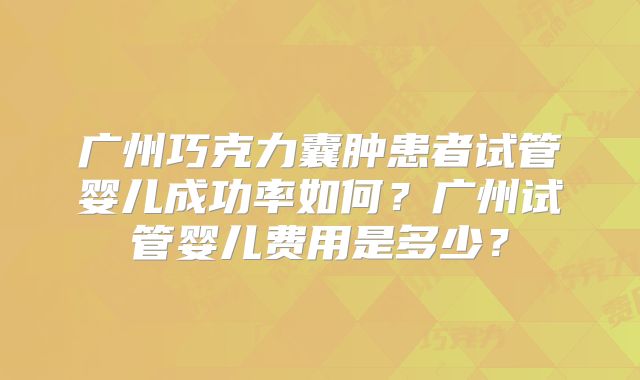 广州巧克力囊肿患者试管婴儿成功率如何?广州试管婴儿费用是多少?