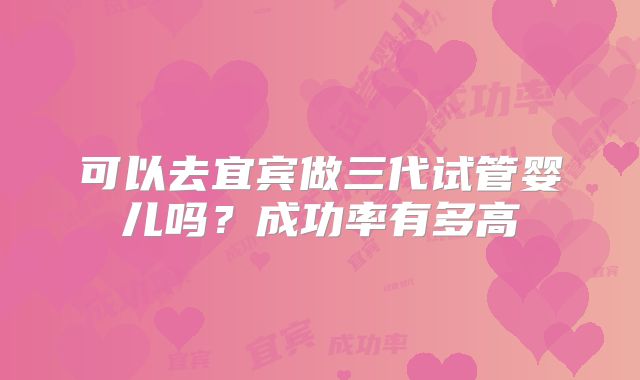 可以去宜宾做三代试管婴儿吗?成功率有多高