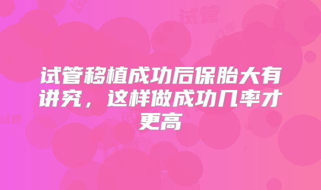 试管移植成功后保胎大有讲究，这样做成功几率才更高