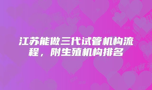 江苏能做三代试管机构流程,附生殖机构排名
