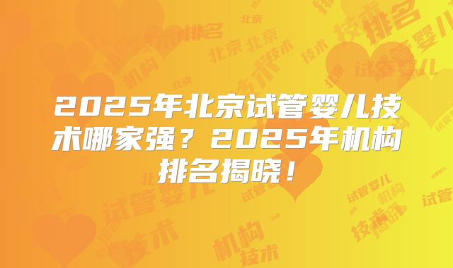2025年北京试管婴儿技术哪家强?2025年机构排名揭晓!